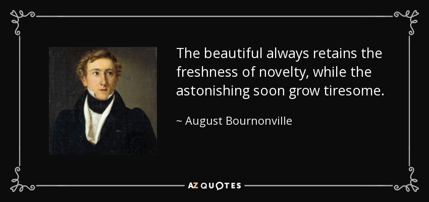 The beautiful always retains the freshness of novelty, while the astonishing soon grow tiresome. - August Bournonville