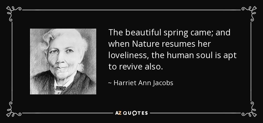 The beautiful spring came; and when Nature resumes her loveliness, the human soul is apt to revive also. - Harriet Ann Jacobs