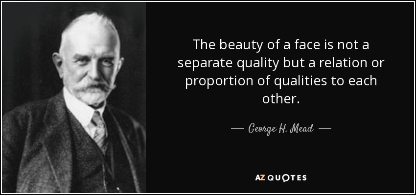 The beauty of a face is not a separate quality but a relation or proportion of qualities to each other. - George H. Mead