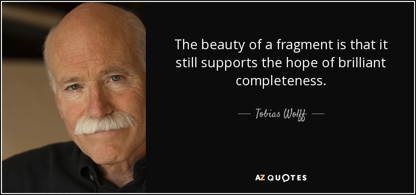The beauty of a fragment is that it still supports the hope of brilliant completeness. - Tobias Wolff