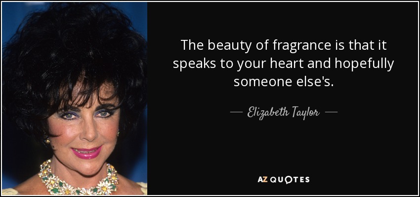 The beauty of fragrance is that it speaks to your heart and hopefully someone else's. - Elizabeth Taylor