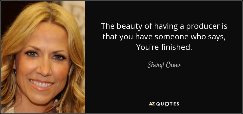 The beauty of having a producer is that you have someone who says, You're finished. - Sheryl Crow