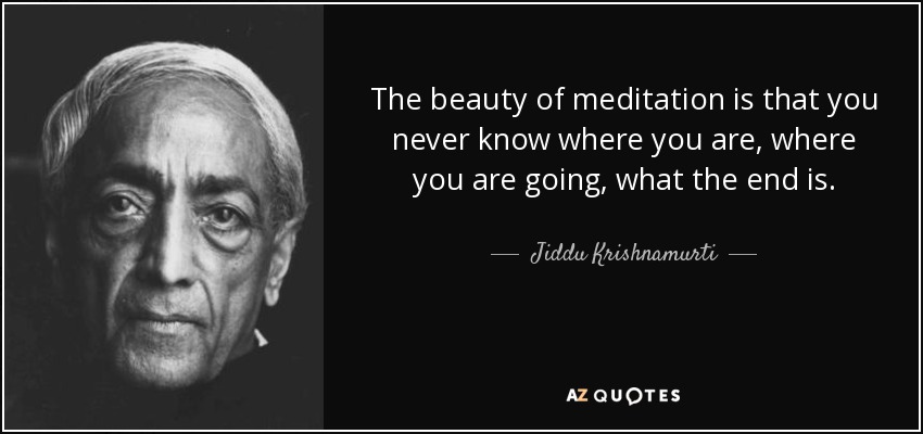 The beauty of meditation is that you never know where you are, where you are going, what the end is. - Jiddu Krishnamurti