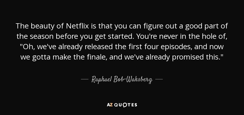 The beauty of Netflix is that you can figure out a good part of the season before you get started. You're never in the hole of, 