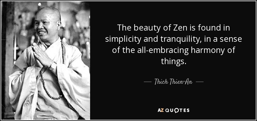 The beauty of Zen is found in simplicity and tranquility, in a sense of the all-embracing harmony of things. - Thich Thien-An