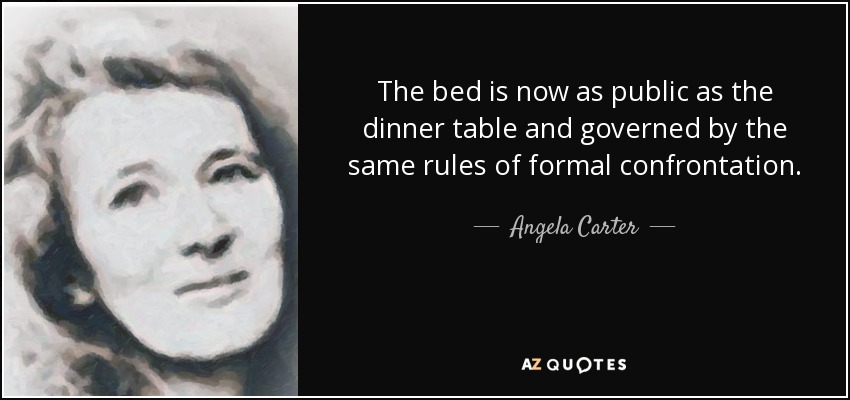 The bed is now as public as the dinner table and governed by the same rules of formal confrontation. - Angela Carter