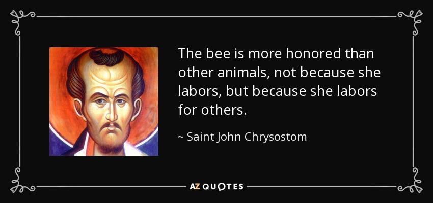 The bee is more honored than other animals, not because she labors, but because she labors for others. - Saint John Chrysostom