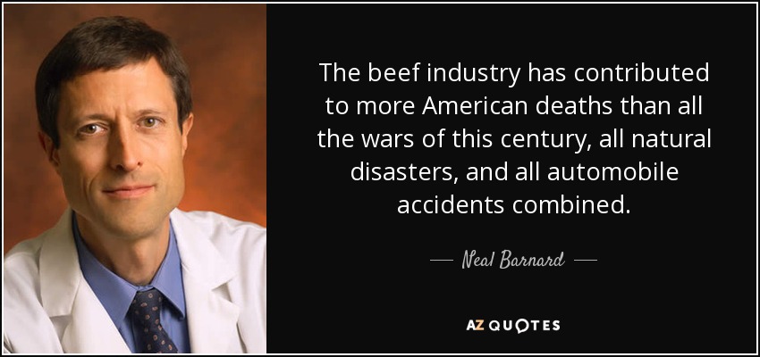 The beef industry has contributed to more American deaths than all the wars of this century, all natural disasters, and all automobile accidents combined. - Neal Barnard