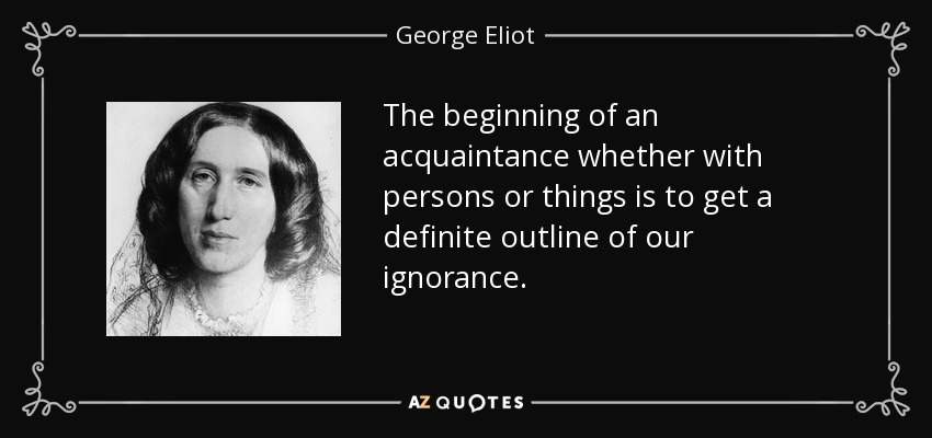 The beginning of an acquaintance whether with persons or things is to get a definite outline of our ignorance. - George Eliot