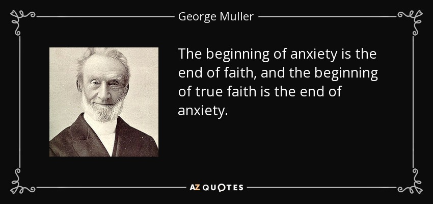 The beginning of anxiety is the end of faith, and the beginning of true faith is the end of anxiety. - George Muller