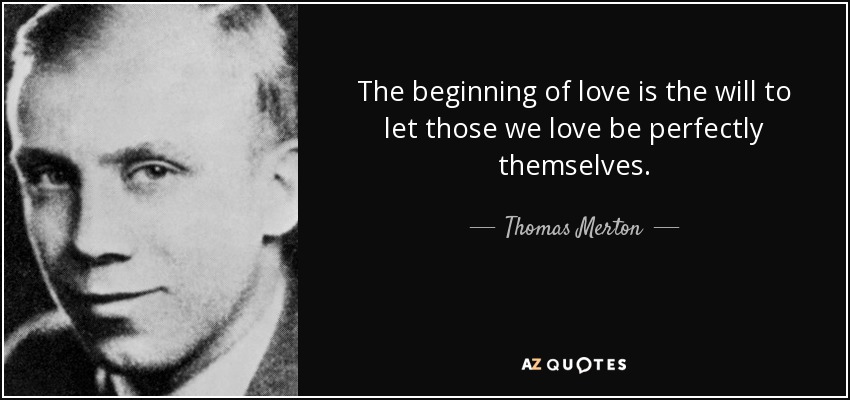 The beginning of love is the will to let those we love be perfectly themselves. - Thomas Merton