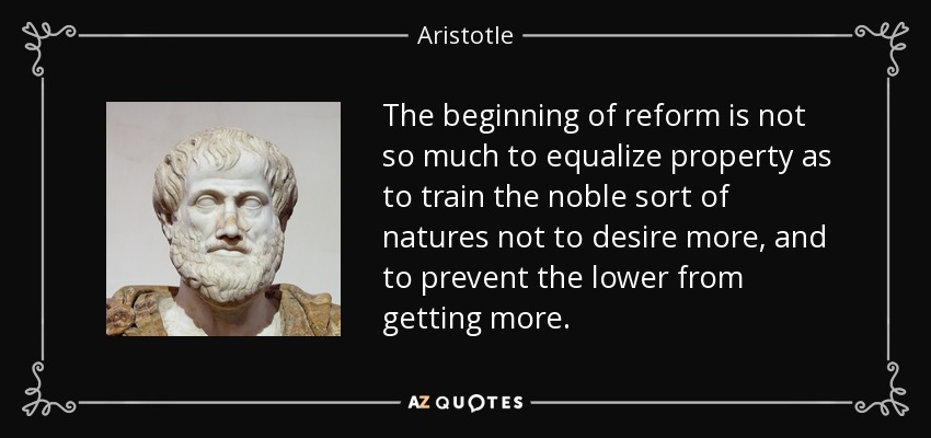 The beginning of reform is not so much to equalize property as to train the noble sort of natures not to desire more, and to prevent the lower from getting more. - Aristotle