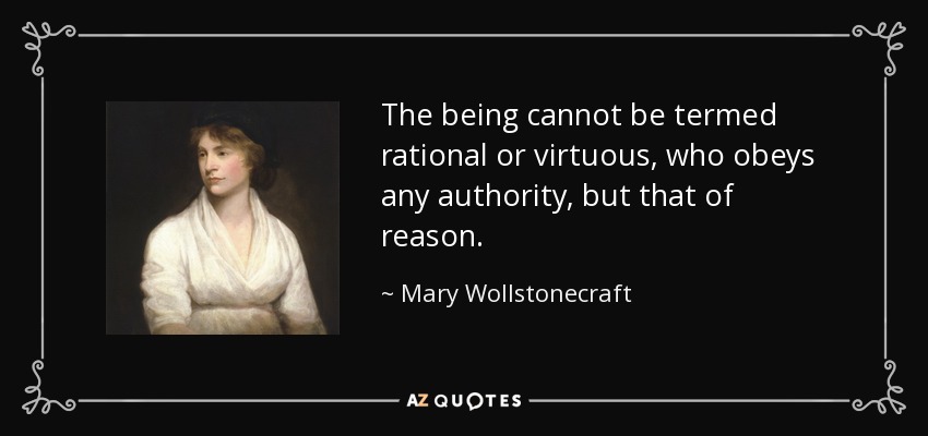 The being cannot be termed rational or virtuous, who obeys any authority, but that of reason. - Mary Wollstonecraft