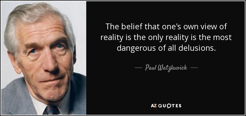 The belief that one's own view of reality is the only reality is the most dangerous of all delusions. - Paul Watzlawick