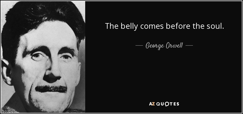 The belly comes before the soul. - George Orwell