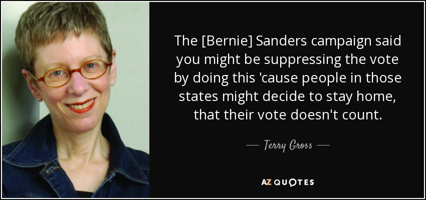 The [Bernie] Sanders campaign said you might be suppressing the vote by doing this 'cause people in those states might decide to stay home, that their vote doesn't count. - Terry Gross