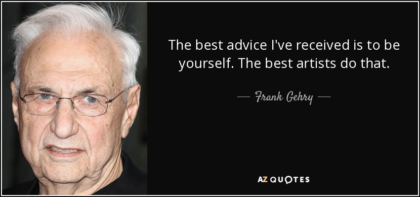 The best advice I've received is to be yourself. The best artists do that. - Frank Gehry