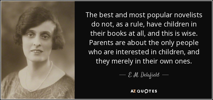 The best and most popular novelists do not, as a rule, have children in their books at all, and this is wise. Parents are about the only people who are interested in children, and they merely in their own ones. - E. M. Delafield