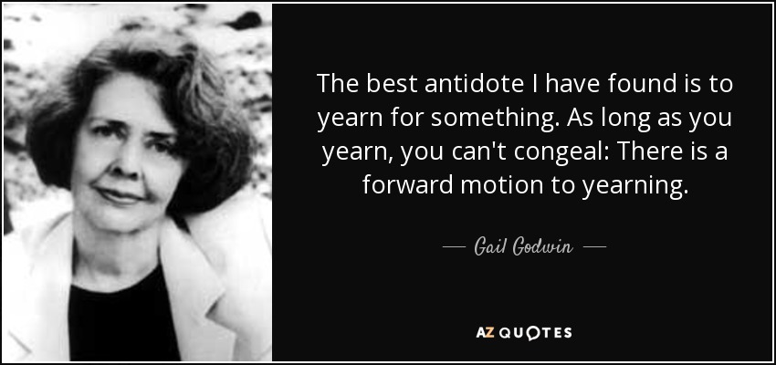 The best antidote I have found is to yearn for something. As long as you yearn, you can't congeal: There is a forward motion to yearning. - Gail Godwin