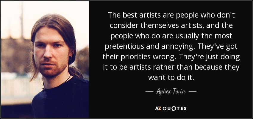 The best artists are people who don't consider themselves artists, and the people who do are usually the most pretentious and annoying. They've got their priorities wrong. They're just doing it to be artists rather than because they want to do it. - Aphex Twin