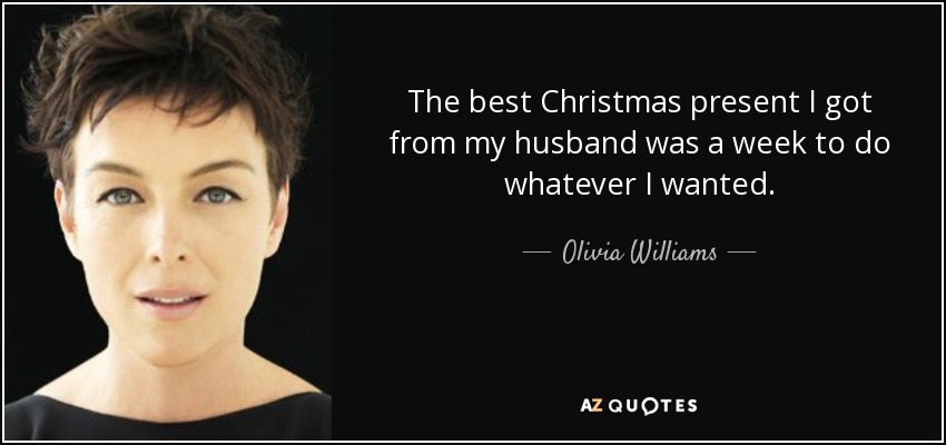 The best Christmas present I got from my husband was a week to do whatever I wanted. - Olivia Williams
