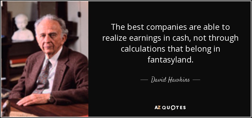 The best companies are able to realize earnings in cash, not through calculations that belong in fantasyland. - David Hawkins