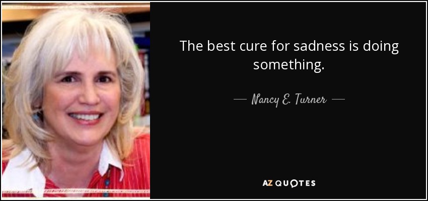 The best cure for sadness is doing something. - Nancy E. Turner