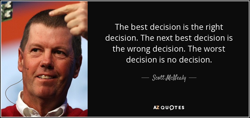The best decision is the right decision. The next best decision is the wrong decision. The worst decision is no decision. - Scott McNealy