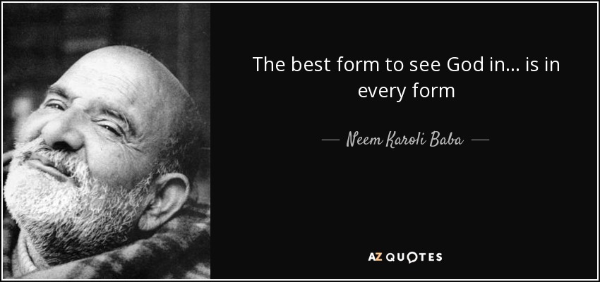 The best form to see God in... is in every form - Neem Karoli Baba