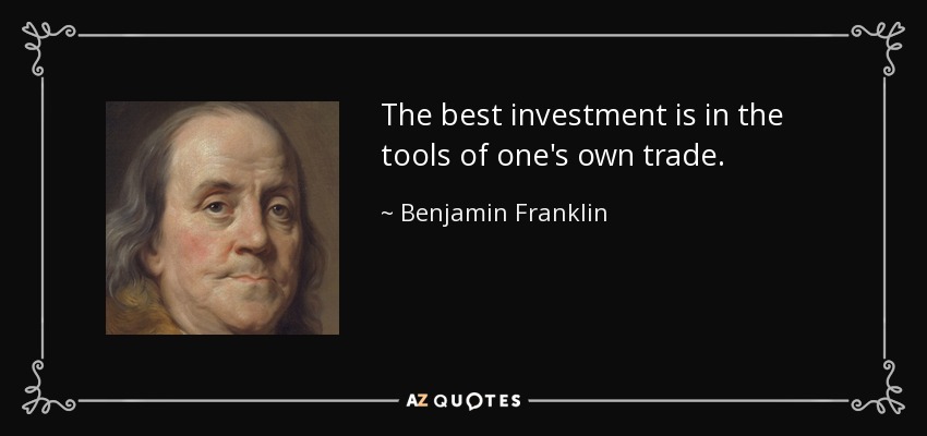 The best investment is in the tools of one's own trade. - Benjamin Franklin