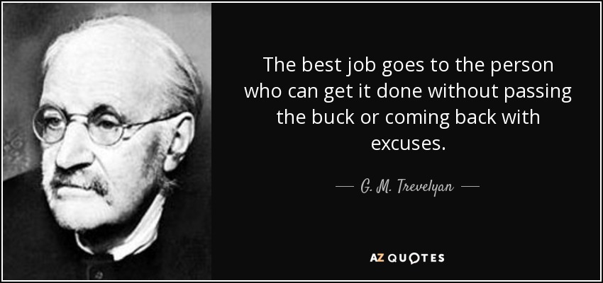 The best job goes to the person who can get it done without passing the buck or coming back with excuses. - G. M. Trevelyan