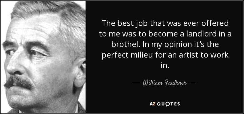 The best job that was ever offered to me was to become a landlord in a brothel. In my opinion it's the perfect milieu for an artist to work in. - William Faulkner