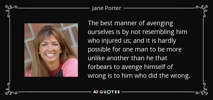 The best manner of avenging ourselves is by not resembling him who injured us; and it is hardly possible for one man to be more unlike another than he that forbears to avenge himself of wrong is to him who did the wrong. - Jane Porter