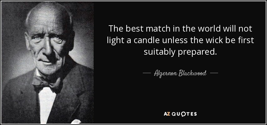 The best match in the world will not light a candle unless the wick be first suitably prepared. - Algernon Blackwood