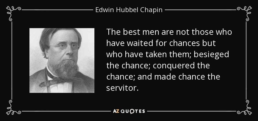 The best men are not those who have waited for chances but who have taken them; besieged the chance; conquered the chance; and made chance the servitor. - Edwin Hubbel Chapin