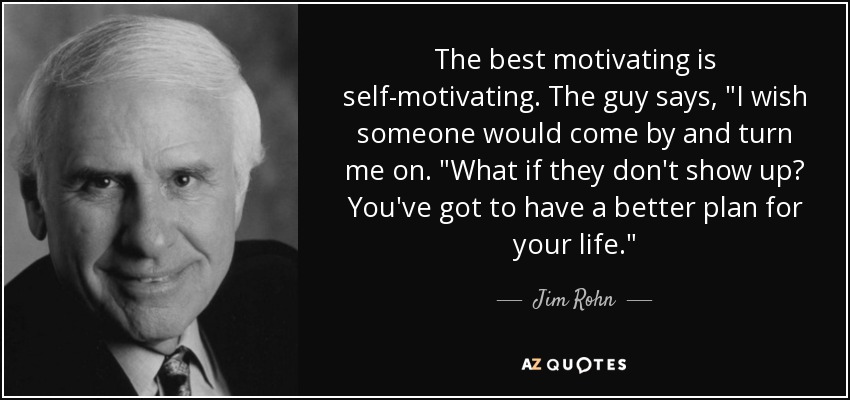 The best motivating is self-motivating. The guy says, 
