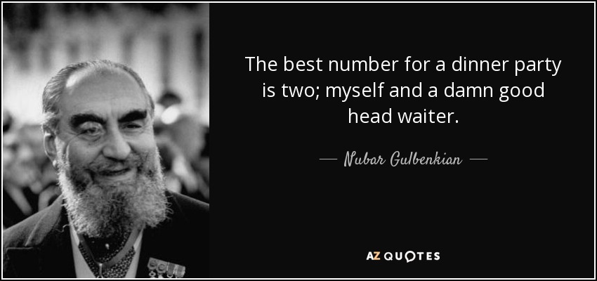 The best number for a dinner party is two; myself and a damn good head waiter. - Nubar Gulbenkian