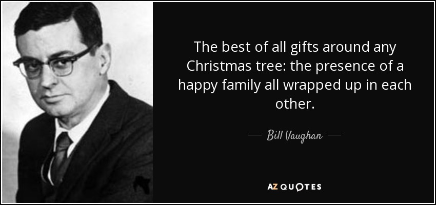 The best of all gifts around any Christmas tree: the presence of a happy family all wrapped up in each other. - Bill Vaughan