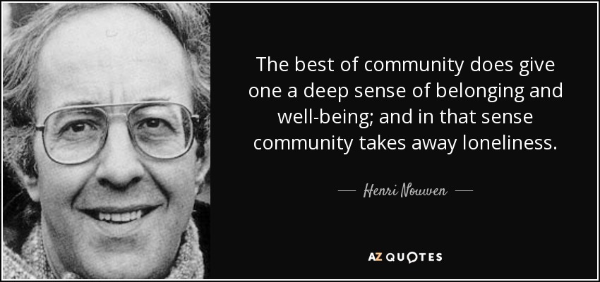The best of community does give one a deep sense of belonging and well-being; and in that sense community takes away loneliness. - Henri Nouwen