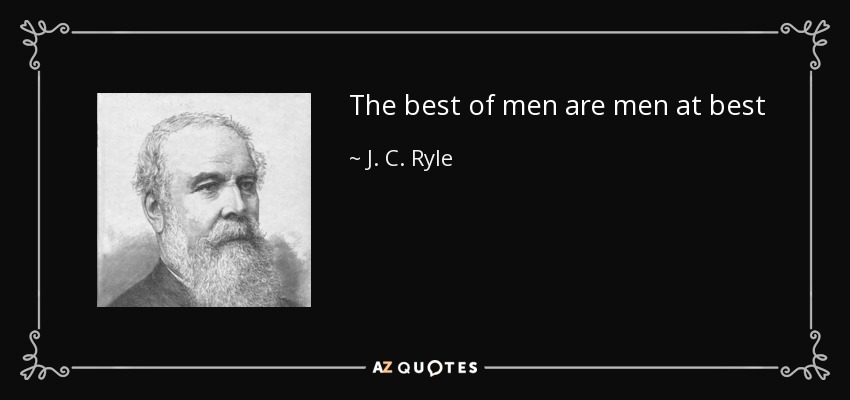 The best of men are men at best - J. C. Ryle