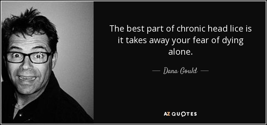 The best part of chronic head lice is it takes away your fear of dying alone. - Dana Gould