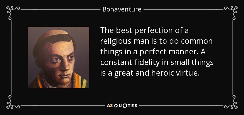 The best perfection of a religious man is to do common things in a perfect manner. A constant fidelity in small things is a great and heroic virtue. - Bonaventure
