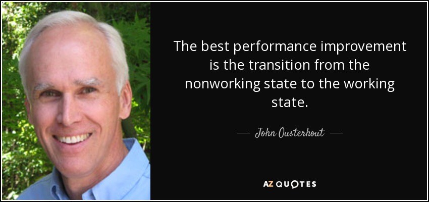The best performance improvement is the transition from the nonworking state to the working state. - John Ousterhout