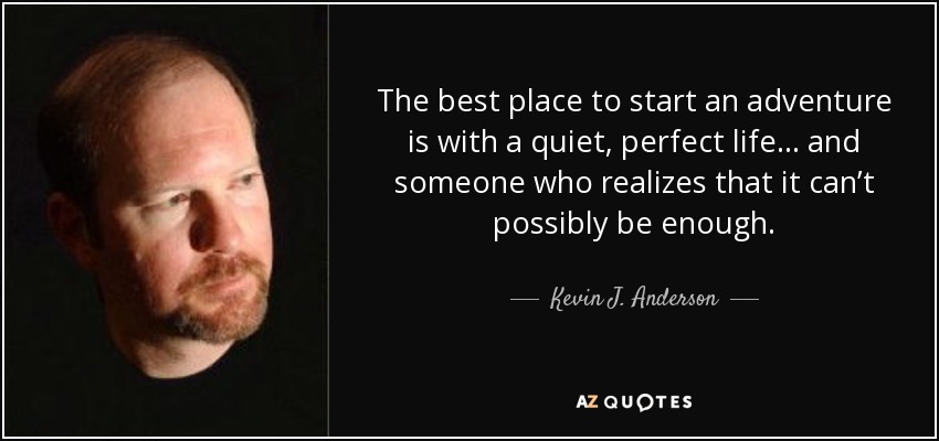 The best place to start an adventure is with a quiet, perfect life . . . and someone who realizes that it can’t possibly be enough. - Kevin J. Anderson