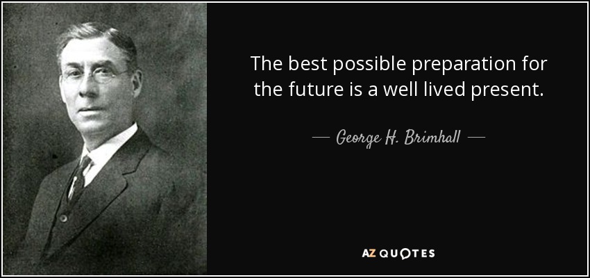 The best possible preparation for the future is a well lived present. - George H. Brimhall