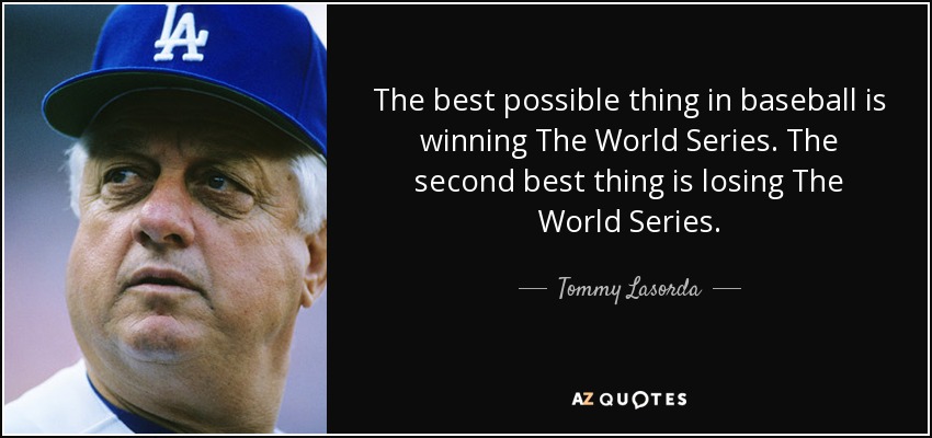 The best possible thing in baseball is winning The World Series. The second best thing is losing The World Series. - Tommy Lasorda