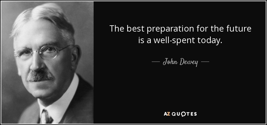 The best preparation for the future is a well-spent today. - John Dewey