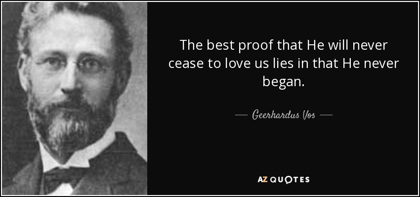 The best proof that He will never cease to love us lies in that He never began. - Geerhardus Vos