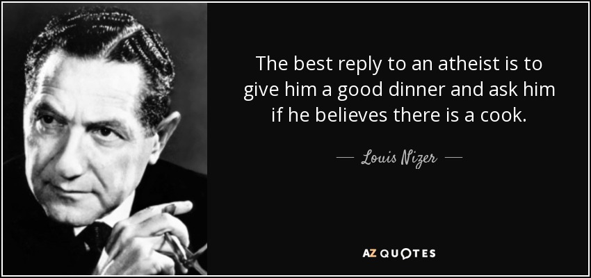 The best reply to an atheist is to give him a good dinner and ask him if he believes there is a cook. - Louis Nizer
