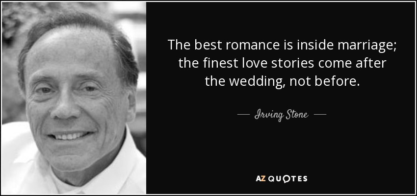 The best romance is inside marriage; the finest love stories come after the wedding, not before. - Irving Stone